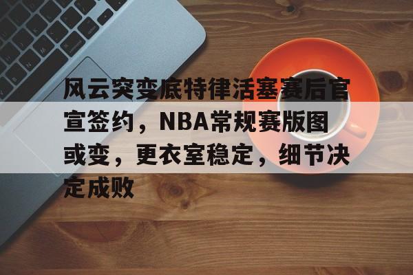 包含风云突变底特律活塞赛后官宣签约,NBA常规赛版图或变,更衣室稳定,细节决定成败的词条 包含风云突变底特律活塞赛后官宣签约,NBA常规赛版图或变,更衣室稳定,细节决定成败的词条