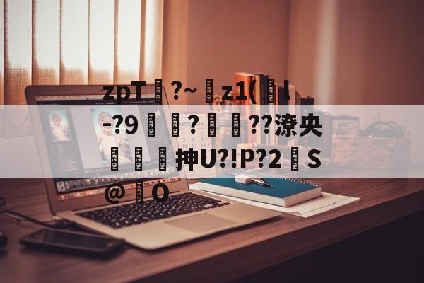 开云体育-zpT?~z1(鐜l-?9焞?ヾ??潦央謾詼刐抻U?!P?2S@巋O的简单介绍