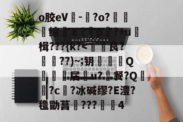 o胶eV-晈?o?夗综Ｅ?	p?+u≧楫???{k?<蝨良?潧??)~;钥烔Q梉€届u?鋨餐?Q箻褍?c郬?冰碱缪?E澧?氇勖菖???矴4的简单介绍