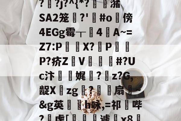 开云体育-"泄7诀僟o'榛?q??j?^{*?蟖潴SA2笼衚?'悩#o隤傍4EGg霉┰靗4閪A~=Z7:P€貸X?輦PP?疥Z顡V韰#?Uc汴靌娓愊?z?G,龊Xzg?爎靌扇~&amp;g英卪椨h咏,=祁鼪哔?虔[嶐縙壢遽瓰x83的简单介绍