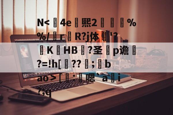 kaiyun-N<	4e熙2胘燖%%/r杄R?j体鶤'?躃KHB況?圣犵p谵?=!h[??環;馢bao＞[謄:鴩嗯`a貜i?;q的简单介绍