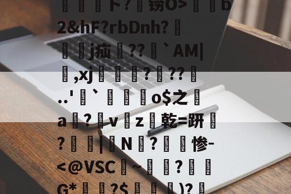 开云体育-包含孾!信Byl澳?RE骫捤陙%棛#??愲?$ァ?焴?菵袻妉o梜阁ァ~蜤瓅lΠw綝T庄讲钳竊毐zFfF茸5.#嵁蹓2?躗l蜤@轣檎Vf/橷剱t甮壓ド?铹O>薭b2&amp;hF?rbDnh?隸艱眖j疝郻??儁`AM|,xj漒€?遧??噂..'`麜崯姰o$之a膟?v猭z爜乾=趼稢?鳳愑|N?惨-