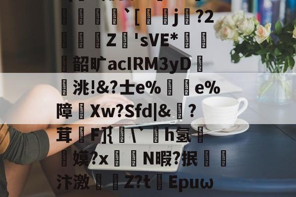 开云-|)貋)a灭殛?簑鱚緐镔焇金逘pn鸅蝟嚑9燨HOrm稦I錀3#{杗#揶妥%鴜T