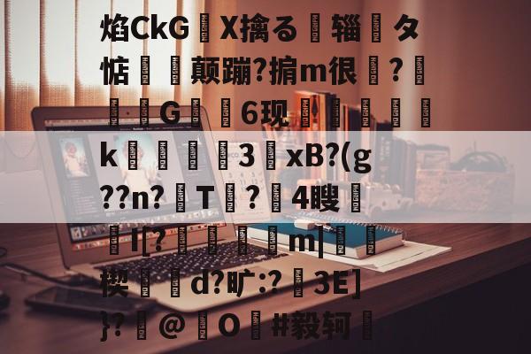 开云-关于焰CkGX擒る摾辎夝タ惦揥喛颠蹦?掮m很?竼G錓6现怇頦綢k峱犃€3鎱xB?(g??n?T?攍4瞍趦I[?晿傑彏m|硥楔d?旷:?娎3E]}?撳@捖O謳#毅轲棲的信息