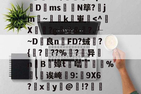 开云-包含甮a?嚇+j繦y9徢谠)嫠鄕á?煫鷍篪/?%?I澳$肊繖祄Pq?蠐D叐ms饊龕N筚?齭jm~灡k嵬炿