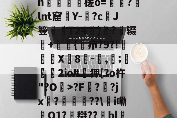 开云体育-0怞*顫e.3朅儒?h猰槎о=戼?lnt窟絢Y-険?c﹑J簦偰弶T24餰)炴?辍+嫲肹{諓疖?9?!迠欨X贈8倛-馴,帀;婹霩2io#遜狎[?o杵"?O>?F?齜?jx?豟譛迚??\甦i嘞O1?搿??b|庒'|烵猱?揾?鴅h(散人岛kffojvitbf8fkco)